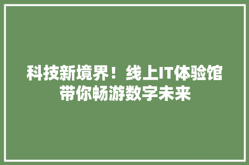 科技新境界！线上IT体验馆带你畅游数字未来 搜狗SEO
