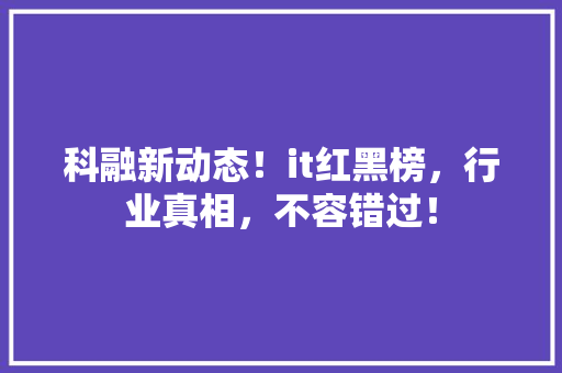 科融新动态！it红黑榜，行业真相，不容错过！ 神马SEO