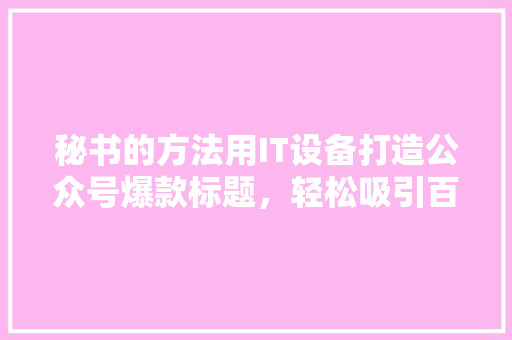 秘书的方法用IT设备打造公众号爆款标题，轻松吸引百万粉丝 神马SEO