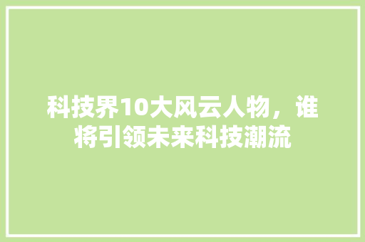科技界10大风云人物，谁将引领未来科技潮流 必应SEO