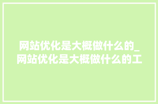 网站优化是大概做什么的_网站优化是大概做什么的工作。 网站优化是大概做什么的_网站优化是大概做什么的工作。 百度SEO
