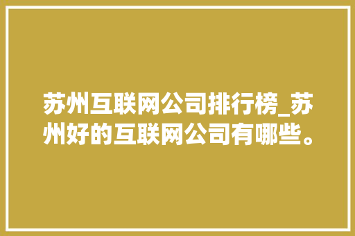 苏州互联网公司排行榜_苏州好的互联网公司有哪些。 苏州互联网公司排行榜_苏州好的互联网公司有哪些。 网站建设公司