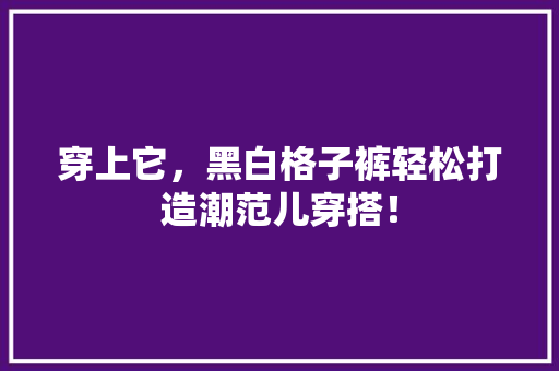 穿上它，黑白格子裤轻松打造潮范儿穿搭！ 搜狗SEO