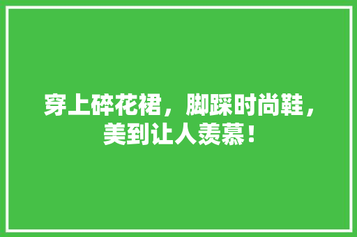 穿上碎花裙，脚踩时尚鞋，美到让人羡慕！ SEO关键词