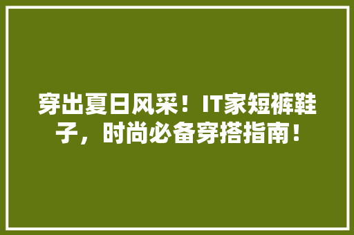 穿出夏日风采！IT家短裤鞋子，时尚必备穿搭指南！ SEO关键词
