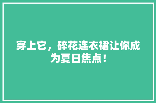 穿上它，碎花连衣裙让你成为夏日焦点！ 神马SEO