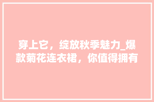 穿上它，绽放秋季魅力_爆款菊花连衣裙，你值得拥有！ 神马SEO