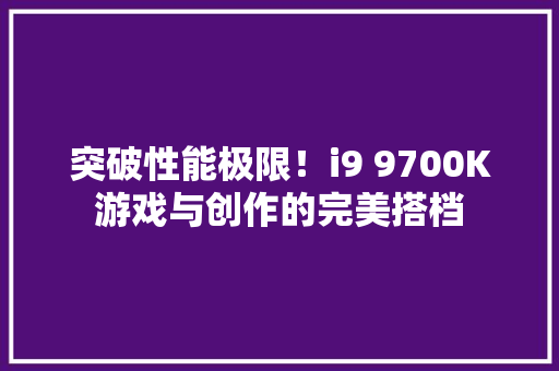 突破性能极限！i9 9700K游戏与创作的完美搭档 网站建设公司