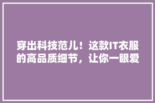 穿出科技范儿！这款IT衣服的高品质细节，让你一眼爱上！ 必应SEO