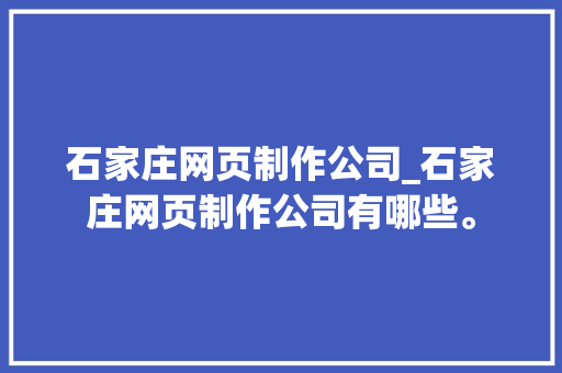 石家庄网页制作公司_石家庄网页制作公司有哪些。 石家庄网页制作公司_石家庄网页制作公司有哪些。 网站建设公司