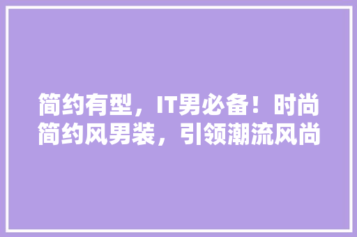 简约有型，IT男必备！时尚简约风男装，引领潮流风尚 百度SEO