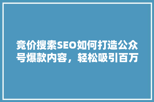 竞价搜索SEO如何打造公众号爆款内容，轻松吸引百万粉丝 神马SEO