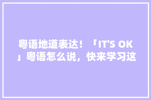 粤语地道表达！「IT'S OK」粤语怎么说，快来学习这个爆火用语！ 百度SEO