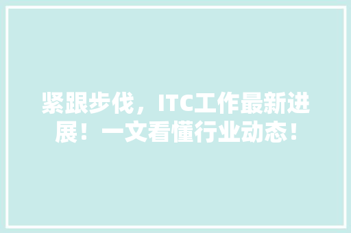 紧跟步伐，ITC工作最新进展！一文看懂行业动态！