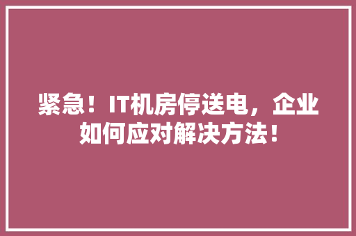 紧急！IT机房停送电，企业如何应对解决方法！ 百度SEO