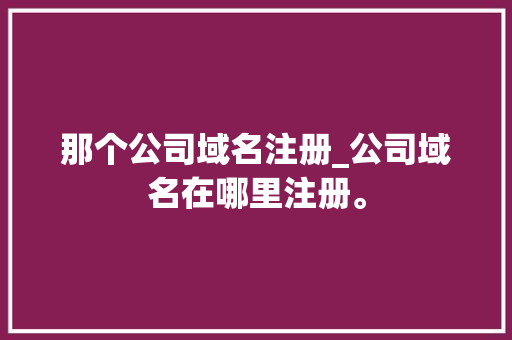 那个公司域名注册_公司域名在哪里注册。