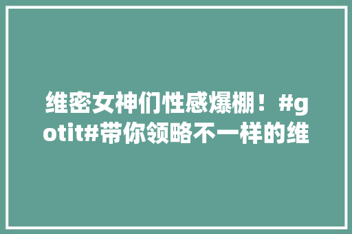 维密女神们性感爆棚！#gotit#带你领略不一样的维密之夜！ SEO关键词