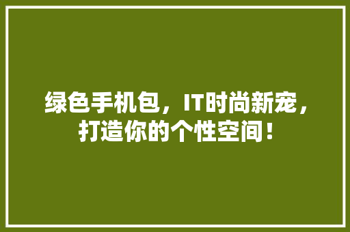 绿色手机包，IT时尚新宠，打造你的个性空间！ SEO关键词