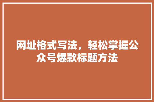 网址格式写法，轻松掌握公众号爆款标题方法 网站建设公司