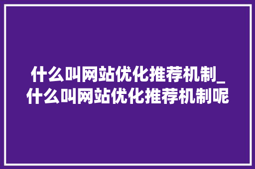 什么叫网站优化推荐机制_什么叫网站优化推荐机制呢。