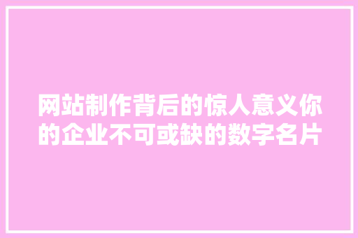 网站制作背后的惊人意义你的企业不可或缺的数字名片 搜狗SEO