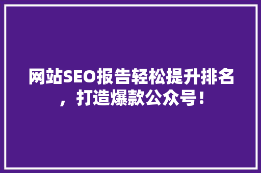 网站SEO报告轻松提升排名，打造爆款公众号！ 搜狗SEO