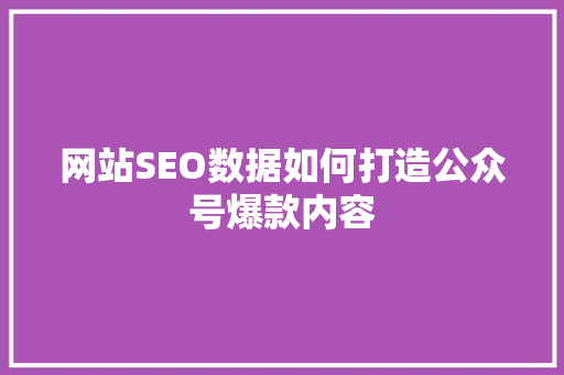 网站SEO数据如何打造公众号爆款内容 网站建设公司