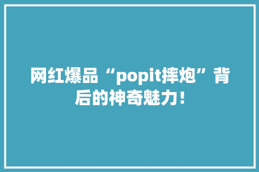 网红爆品“popit摔炮”背后的神奇魅力！ 百度SEO