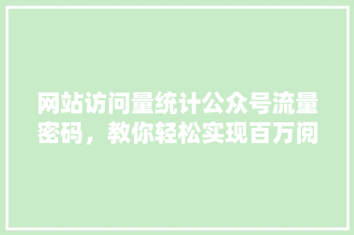 网站访问量统计公众号流量密码，教你轻松实现百万阅读！ 网站建设公司
