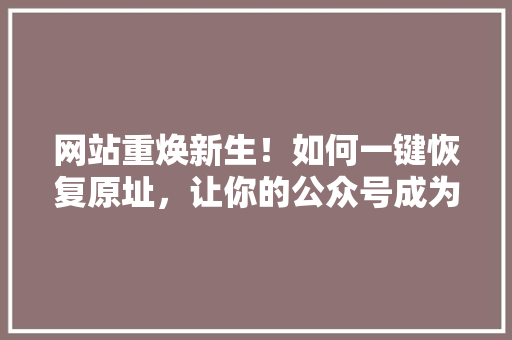 网站重焕新生！如何一键恢复原址，让你的公众号成为爆款！ SEO关键词