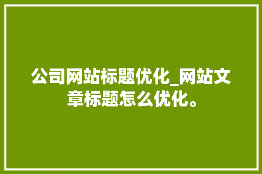 公司网站标题优化_网站文章标题怎么优化。 公司网站标题优化_网站文章标题怎么优化。 网站建设公司