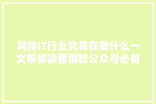 网络IT行业究竟在做什么一文带你读懂爆款公众号必备知识！ 搜狗SEO