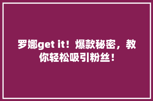 罗娜get it！爆款秘密，教你轻松吸引粉丝！ 百度SEO
