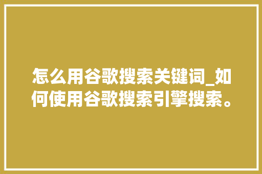 怎么用谷歌搜索关键词_如何使用谷歌搜索引擎搜索。 SEO关键词 怎么用谷歌搜索关键词_如何使用谷歌搜索引擎搜索。 怎么用谷歌搜索关键词_如何使用谷歌搜索引擎搜索。 SEO关键词