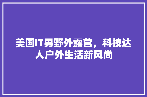 美国IT男野外露营，科技达人户外生活新风尚