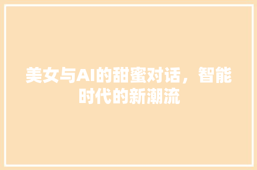 美女与AI的甜蜜对话，智能时代的新潮流 SEO关键词
