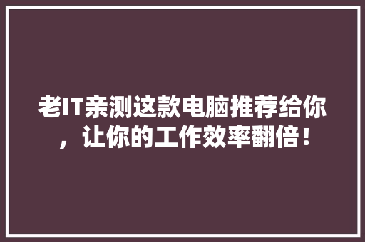 老IT亲测这款电脑推荐给你，让你的工作效率翻倍！ 必应SEO