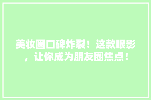 美妆圈口碑炸裂！这款眼影，让你成为朋友圈焦点！ 搜狗SEO