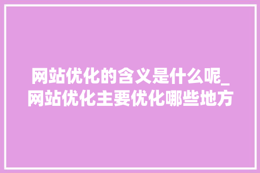 网站优化的含义是什么呢_网站优化主要优化哪些地方。 网站优化的含义是什么呢_网站优化主要优化哪些地方。 网站建设公司