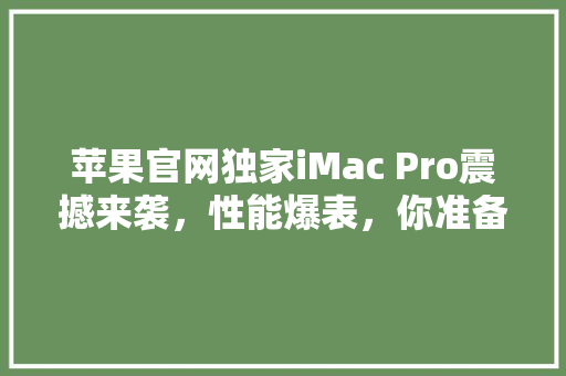 苹果官网独家iMac Pro震撼来袭，性能爆表，你准备好了吗 搜狗SEO