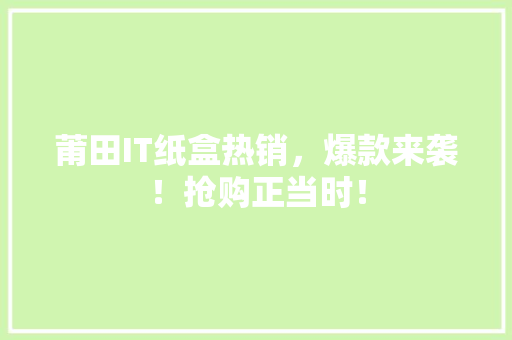 莆田IT纸盒热销，爆款来袭！抢购正当时！