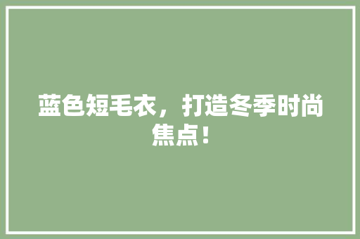 蓝色短毛衣，打造冬季时尚焦点！