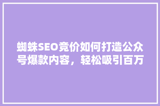 蜘蛛SEO竞价如何打造公众号爆款内容，轻松吸引百万粉丝！ 百度SEO