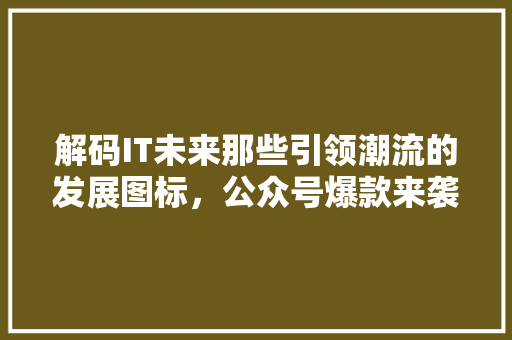 解码IT未来那些引领潮流的发展图标，公众号爆款来袭！ 搜狗SEO