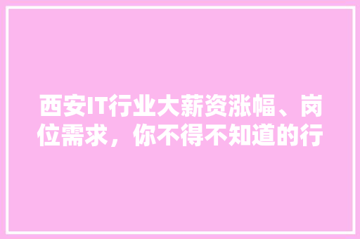 西安IT行业大薪资涨幅、岗位需求，你不得不知道的行情！ 百度SEO