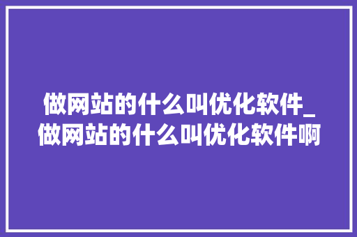 做网站的什么叫优化软件_做网站的什么叫优化软件啊。 做网站的什么叫优化软件_做网站的什么叫优化软件啊。 SEO关键词