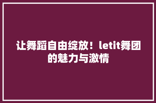 让舞蹈自由绽放！letit舞团的魅力与激情 必应SEO
