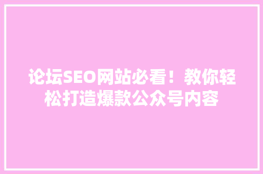 论坛SEO网站必看！教你轻松打造爆款公众号内容 百度SEO