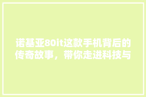 诺基亚80it这款手机背后的传奇故事，带你走进科技与创新的殿堂！ 网站建设公司