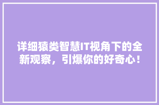 详细猿类智慧IT视角下的全新观察，引爆你的好奇心！ 搜狗SEO